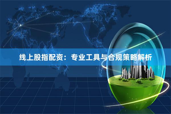 线上股指配资：专业工具与合规策略解析