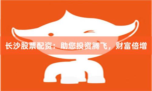 长沙股票配资:助您投资腾飞,财富倍增