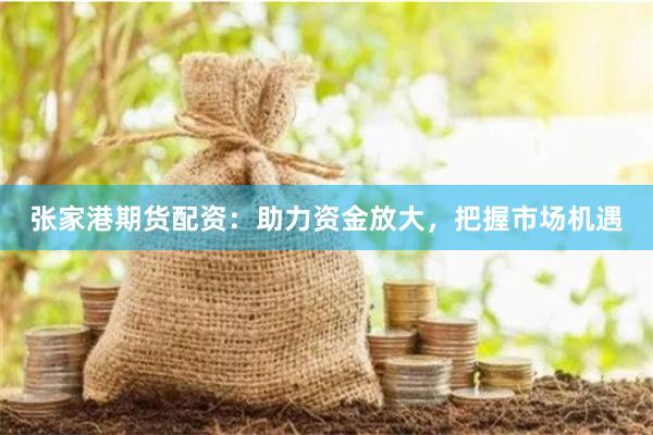 张家港期货配资:助力资金放大,把握市场机遇
