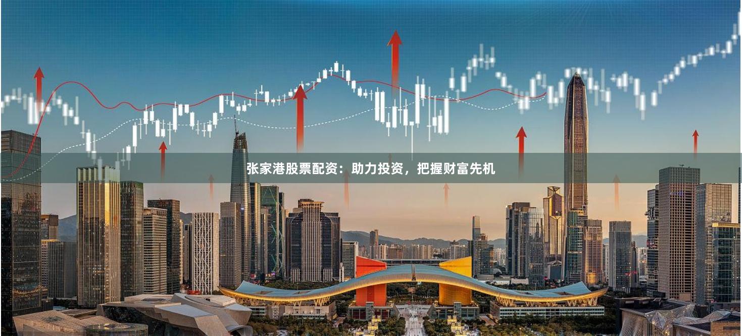 张家港股票配资:助力投资,把握财富先机