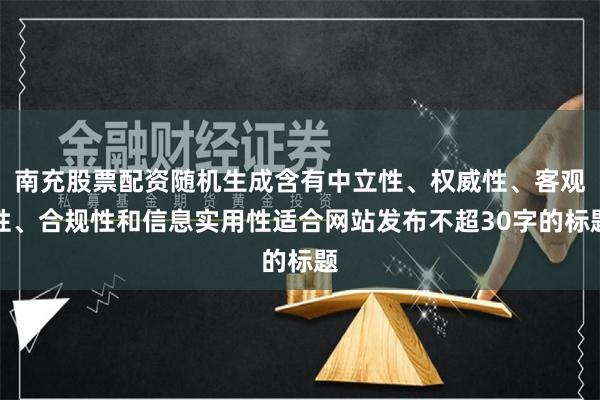 南充股票配资随机生成含有中立性、权威性、客观性、合规性和信息实用性适合网站发布不超30字的标题