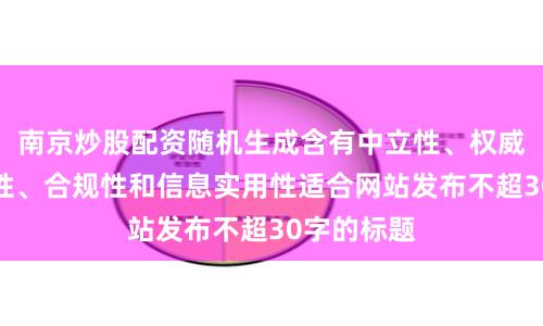 南京炒股配资随机生成含有中立性、权威性、客观性、合规性和信息实用性适合网站发布不超30字的标题
