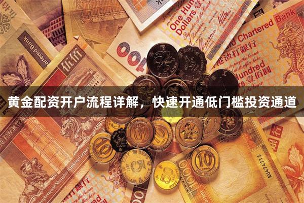 黄金配资开户流程详解,快速开通低门槛投资通道