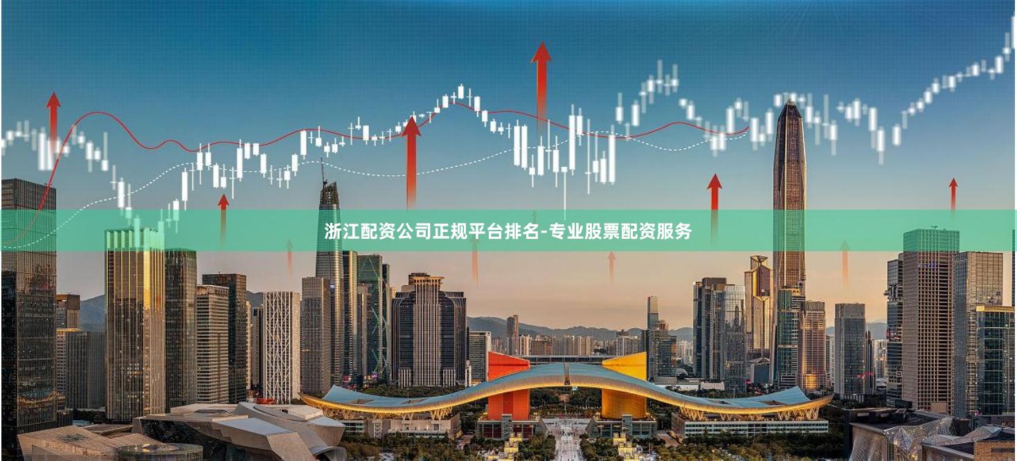 浙江配资公司正规平台排名-专业股票配资服务