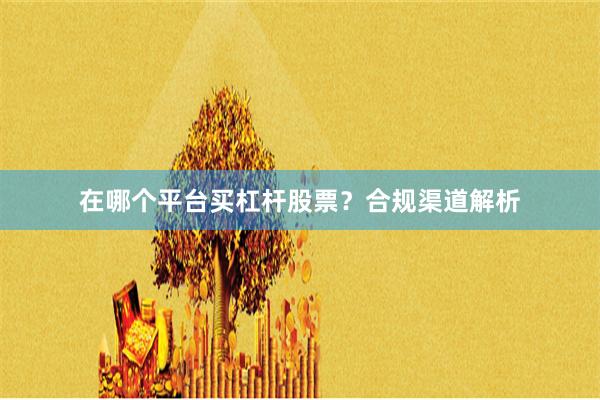 在哪个平台买杠杆股票？合规渠道解析