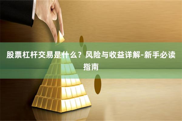 股票杠杆交易是什么？风险与收益详解-新手必读指南