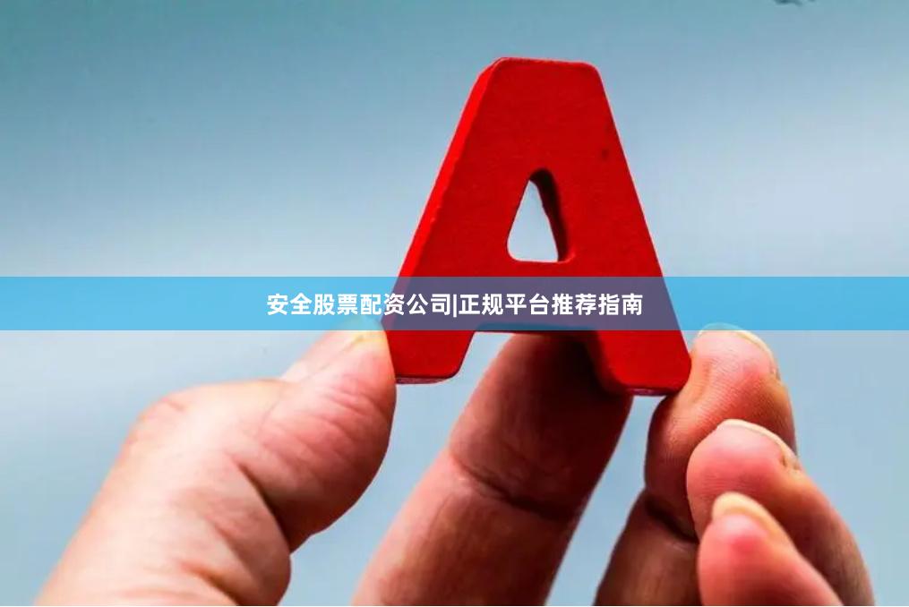 安全股票配资公司|正规平台推荐指南