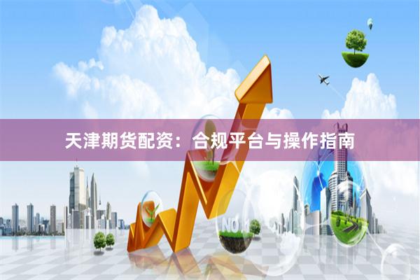 天津期货配资：合规平台与操作指南
