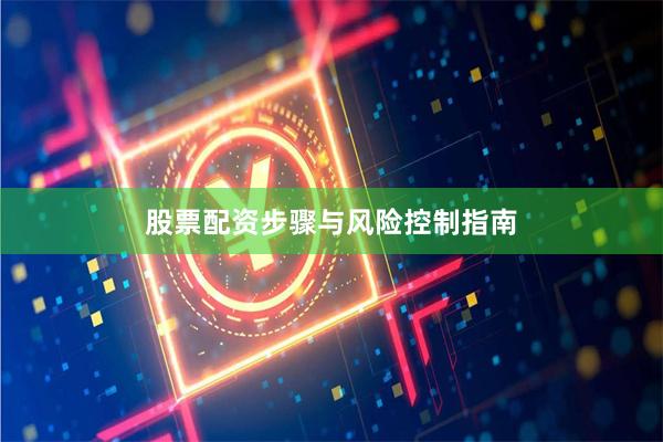 股票配资步骤与风险控制指南