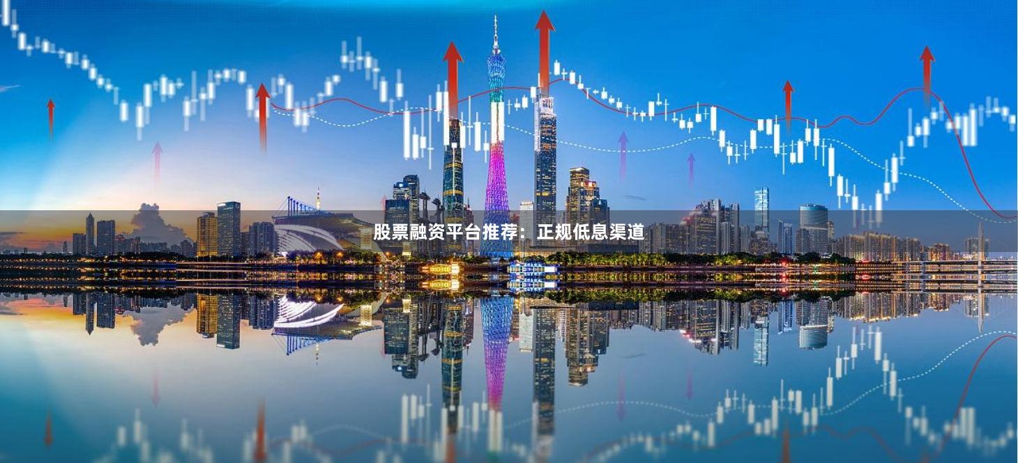 股票融资平台推荐：正规低息渠道