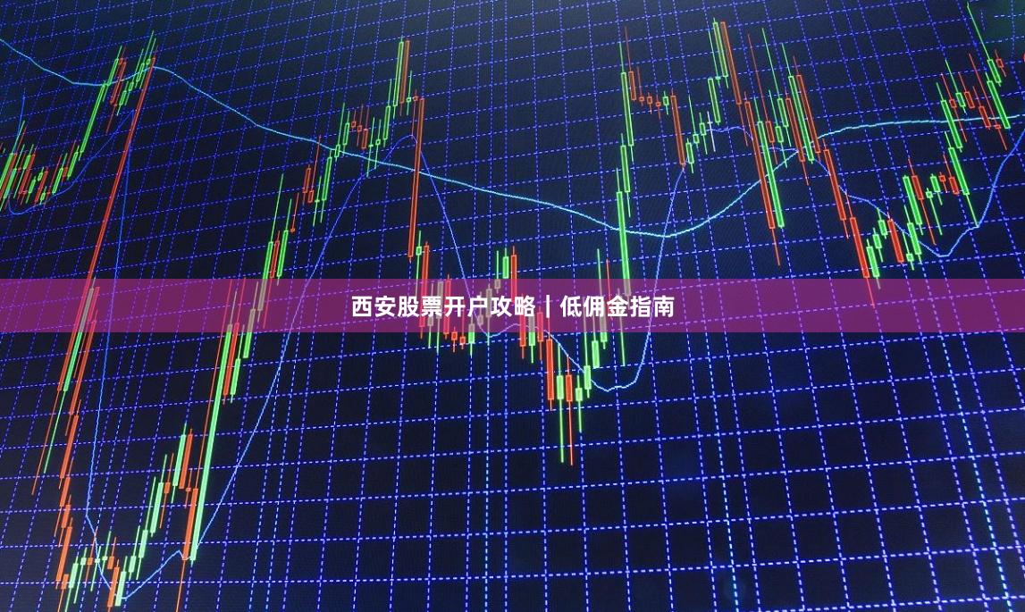 西安股票开户攻略｜低佣金指南