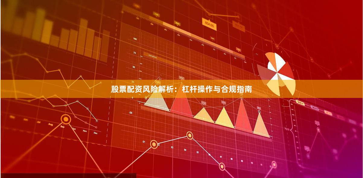 股票配资风险解析：杠杆操作与合规指南