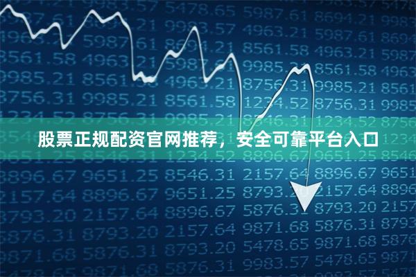 股票正规配资官网推荐，安全可靠平台入口