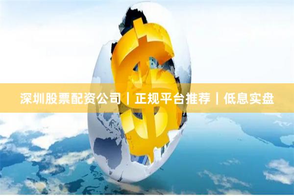 深圳股票配资公司｜正规平台推荐｜低息实盘