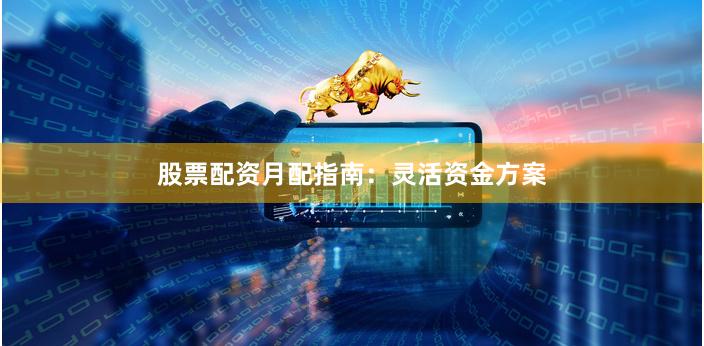 股票配资月配指南：灵活资金方案