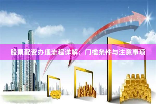 股票配资办理流程详解：门槛条件与注意事项