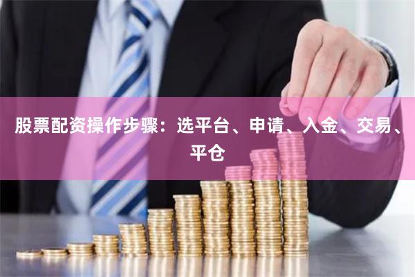 股票配资操作步骤：选平台、申请、入金、交易、平仓