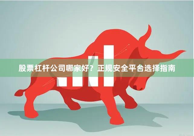 股票杠杆公司哪家好？正规安全平台选择指南