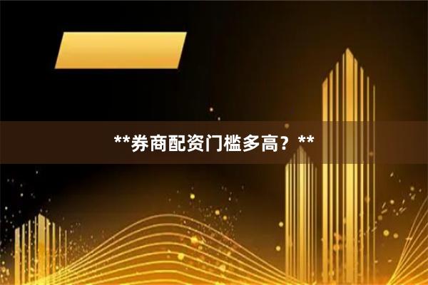 **券商配资门槛多高？**