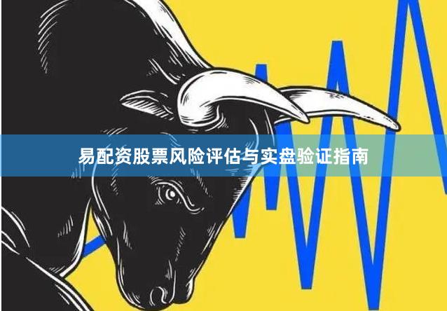 易配资股票风险评估与实盘验证指南