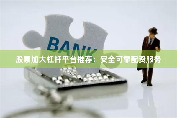 股票加大杠杆平台推荐：安全可靠配资服务
