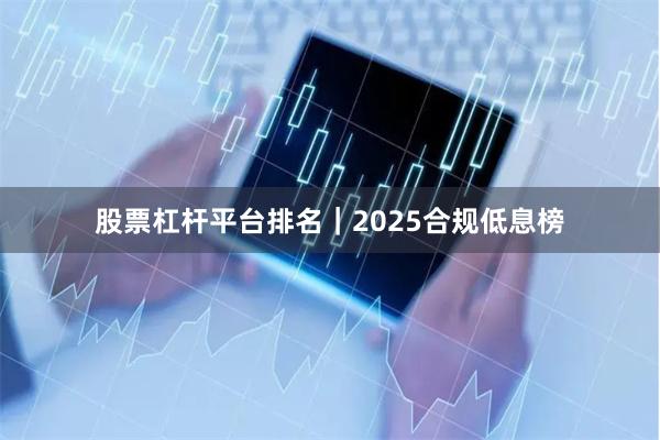 股票杠杆平台排名｜2025合规低息榜