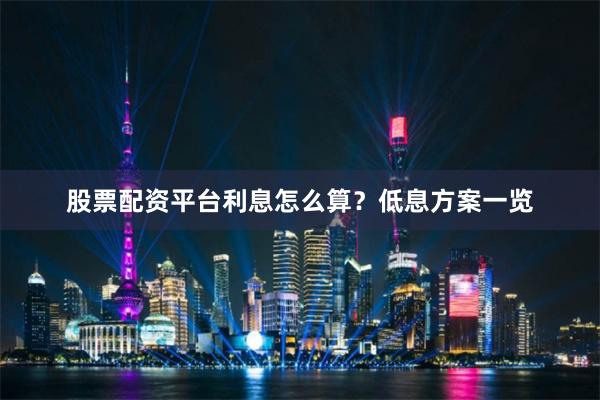 股票配资平台利息怎么算？低息方案一览