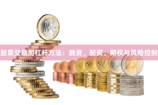 股票交易加杠杆方法：融资、配资、期权与风险控制