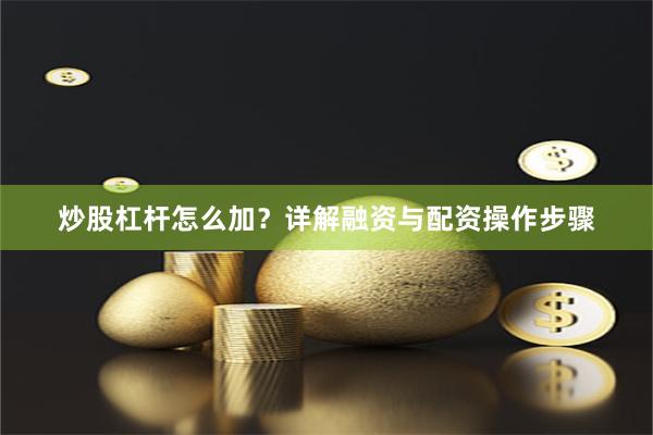 炒股杠杆怎么加？详解融资与配资操作步骤