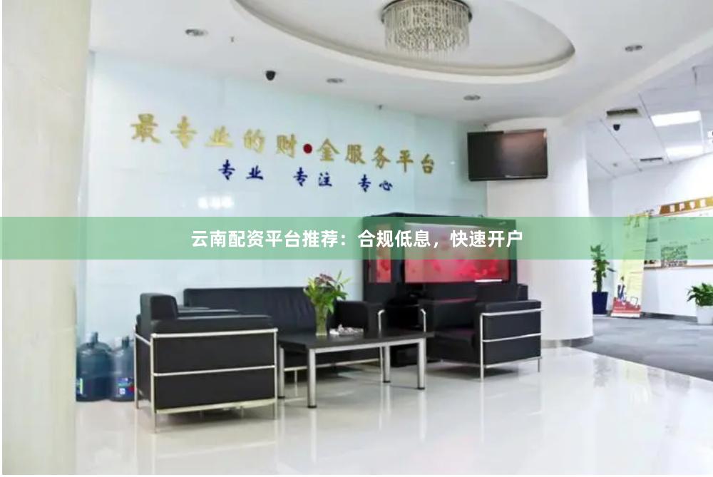 云南配资平台推荐：合规低息，快速开户