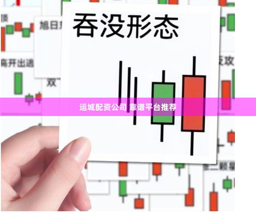 运城配资公司 靠谱平台推荐