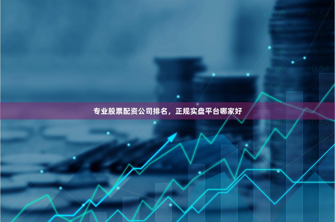 专业股票配资公司排名，正规实盘平台哪家好