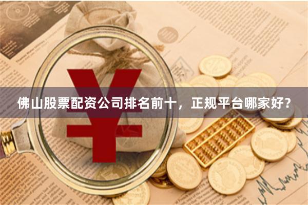 佛山股票配资公司排名前十，正规平台哪家好？