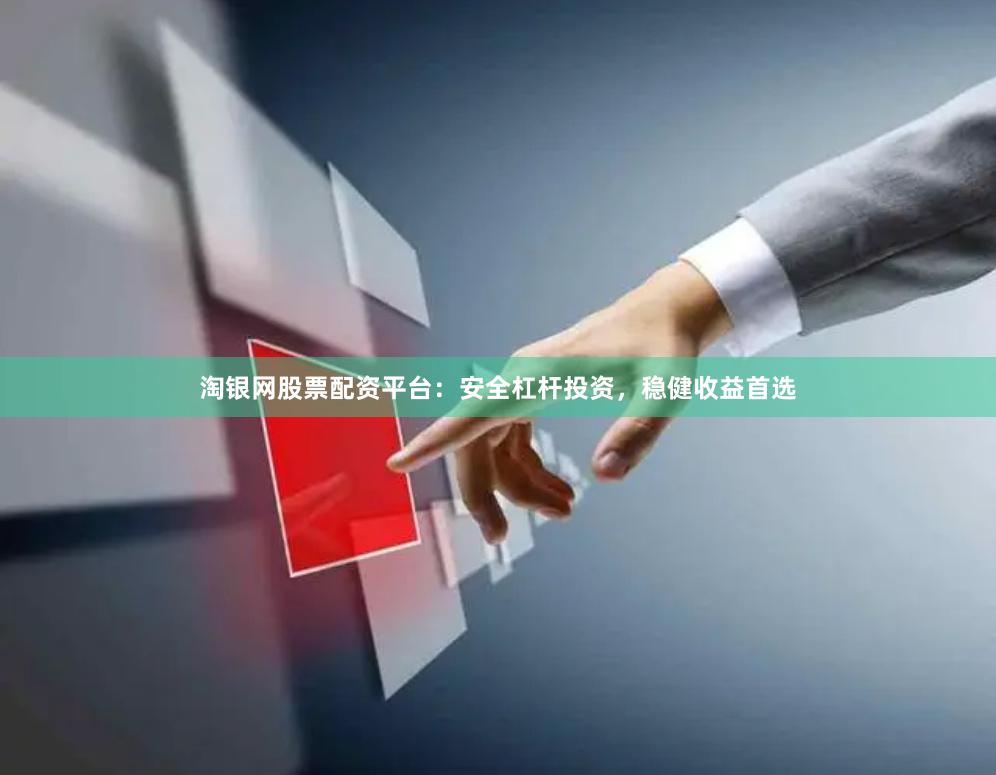 淘银网股票配资平台：安全杠杆投资，稳健收益首选