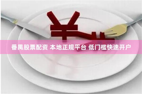 番禺股票配资 本地正规平台 低门槛快速开户