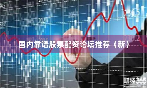 国内靠谱股票配资论坛推荐（新）