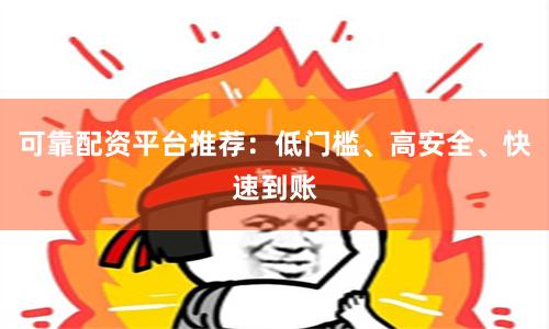 可靠配资平台推荐：低门槛、高安全、快速到账