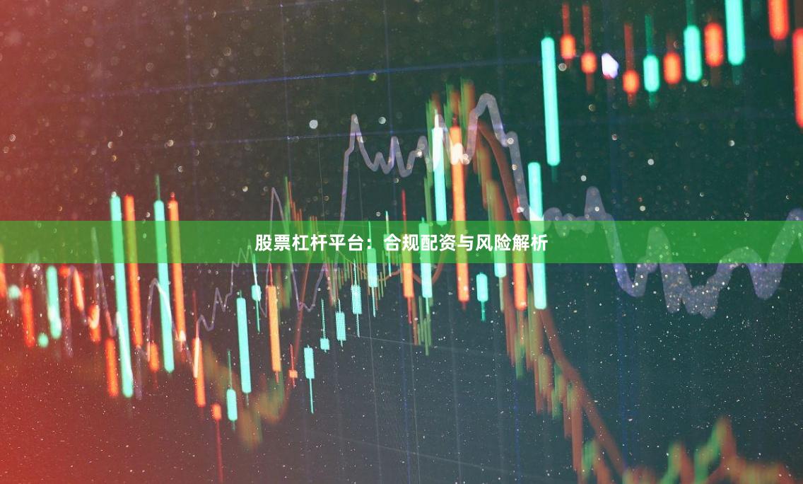 股票杠杆平台：合规配资与风险解析