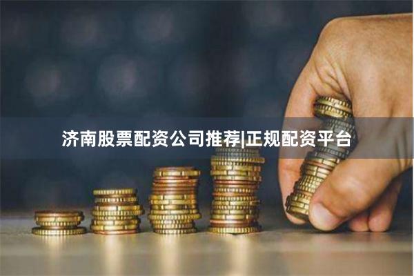 济南股票配资公司推荐|正规配资平台