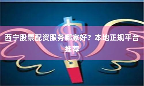西宁股票配资服务哪家好?本地正规平台推荐