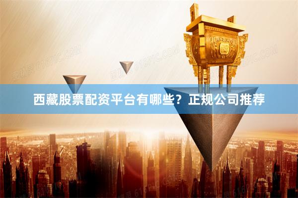 西藏股票配资平台有哪些？正规公司推荐