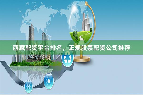 西藏配资平台排名，正规股票配资公司推荐